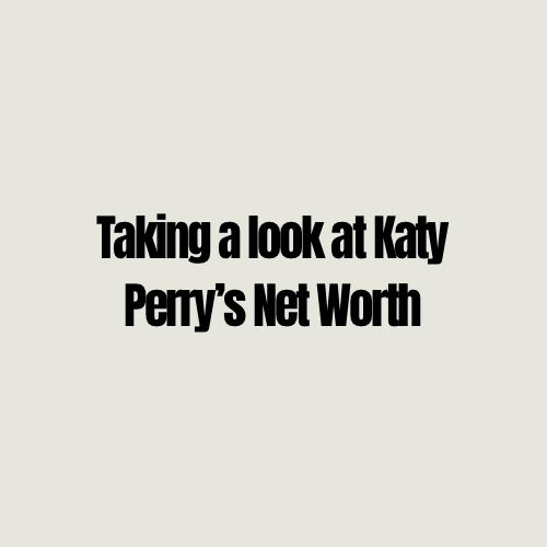 Taking a look at Katy Perry’s Net Worth