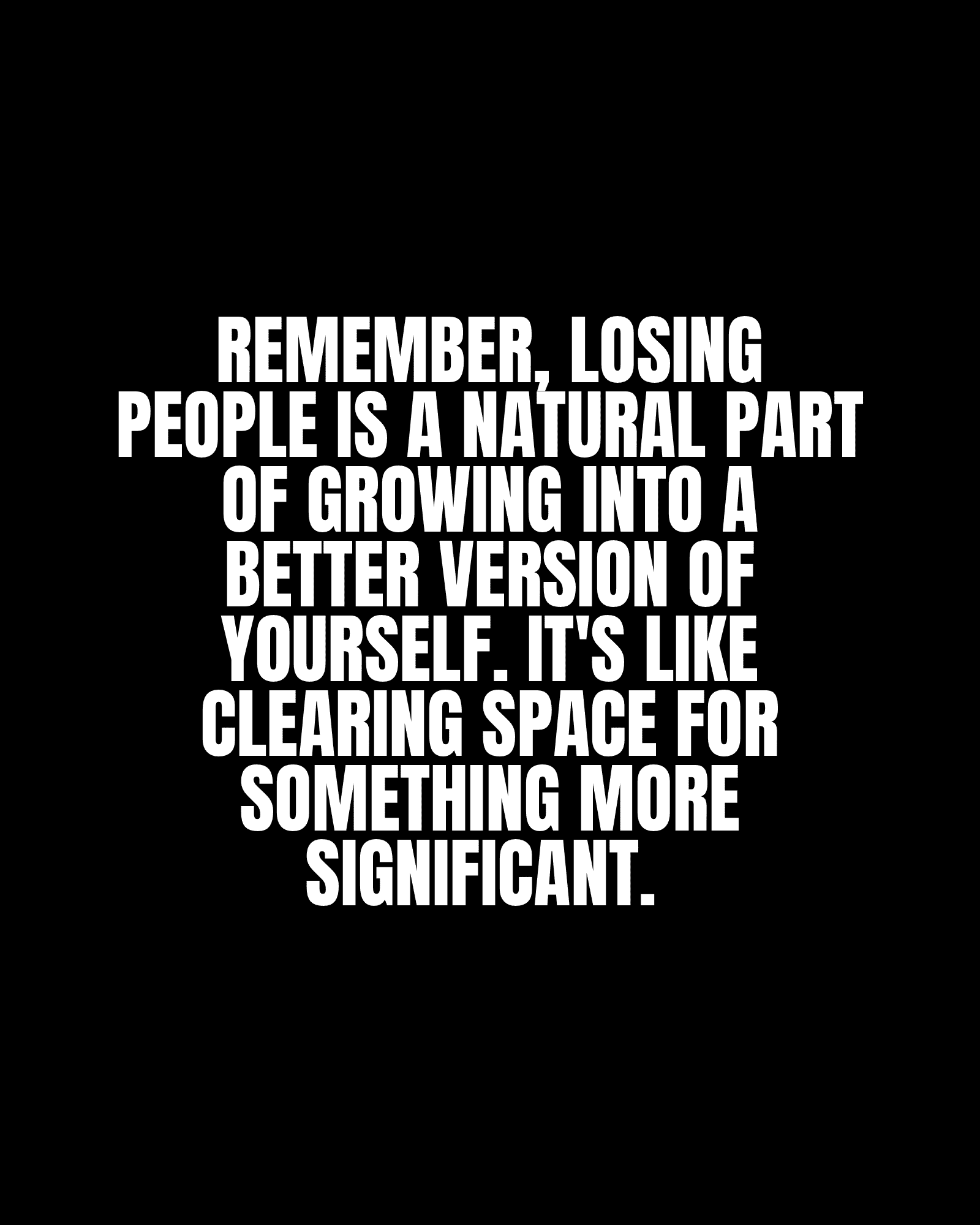 Remember, losing people is a natural part of growing into a better version of yourself. It’s like clearing space for something more significant.