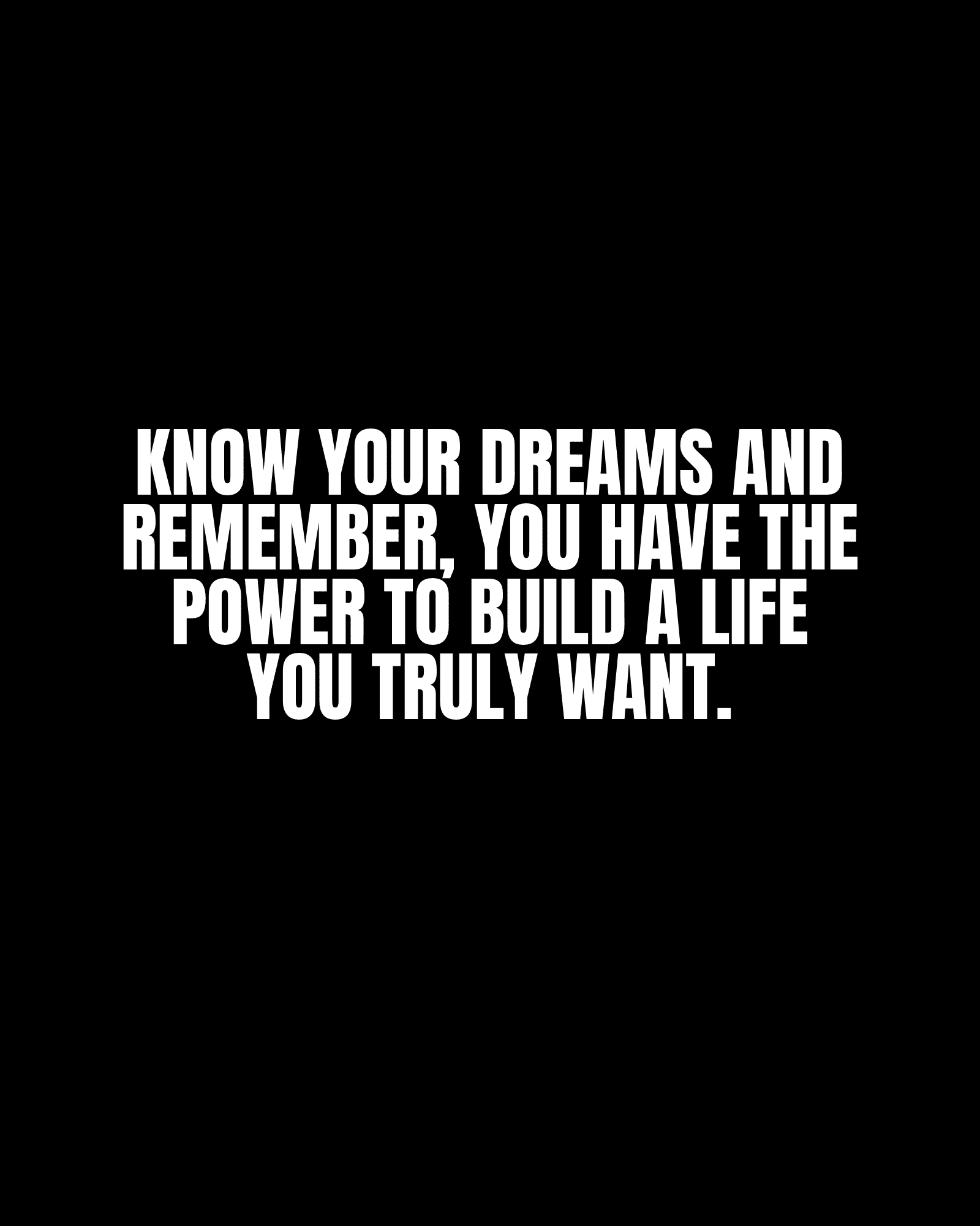 Know your dreams and remember, you have the power to build a life you truly want.