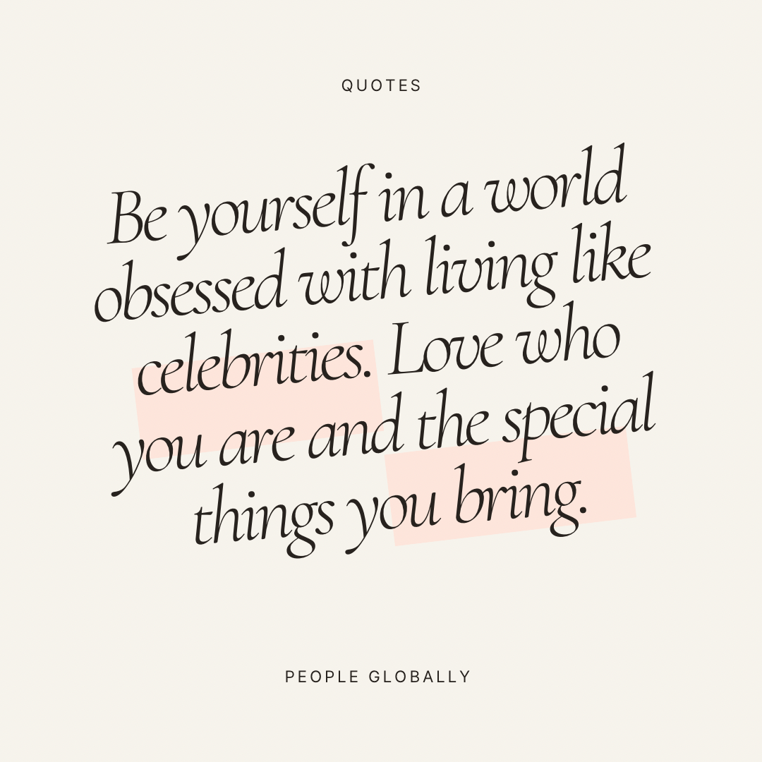 Be yourself in a world obsessed with living like celebrities. Love who you are and the special things you bring.