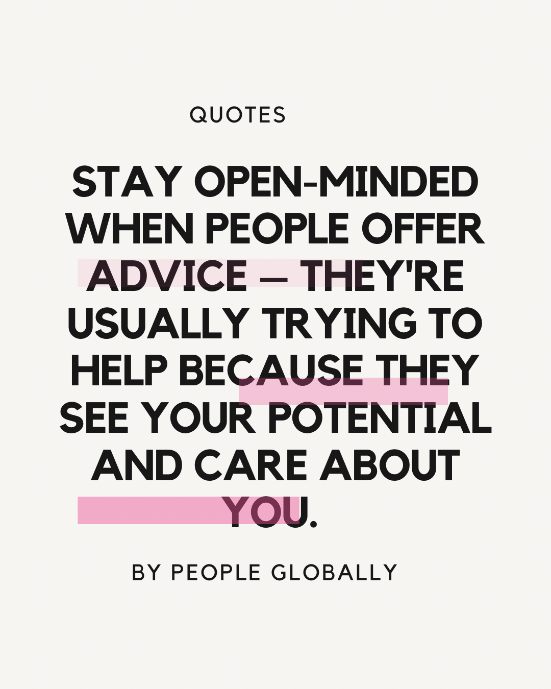 Stay open-minded when people offer advice – they’re usually trying to help because they see your potential and care about you.