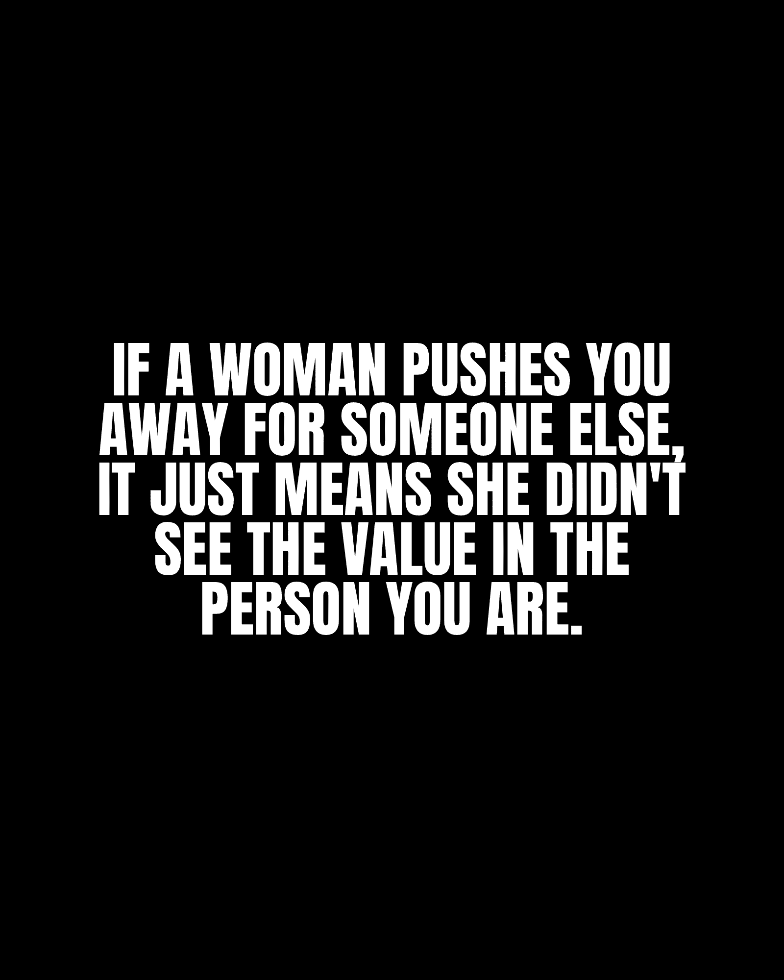 If a woman pushes you away for someone else, it just means she didn’t see the value in the person you are.