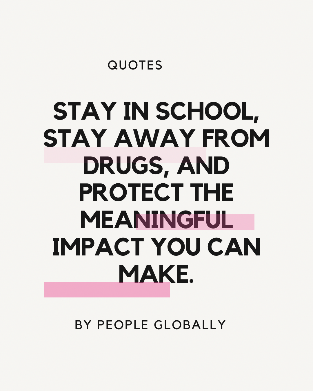 Stay in school, stay away from drugs, and protect the meaningful impact you can make.