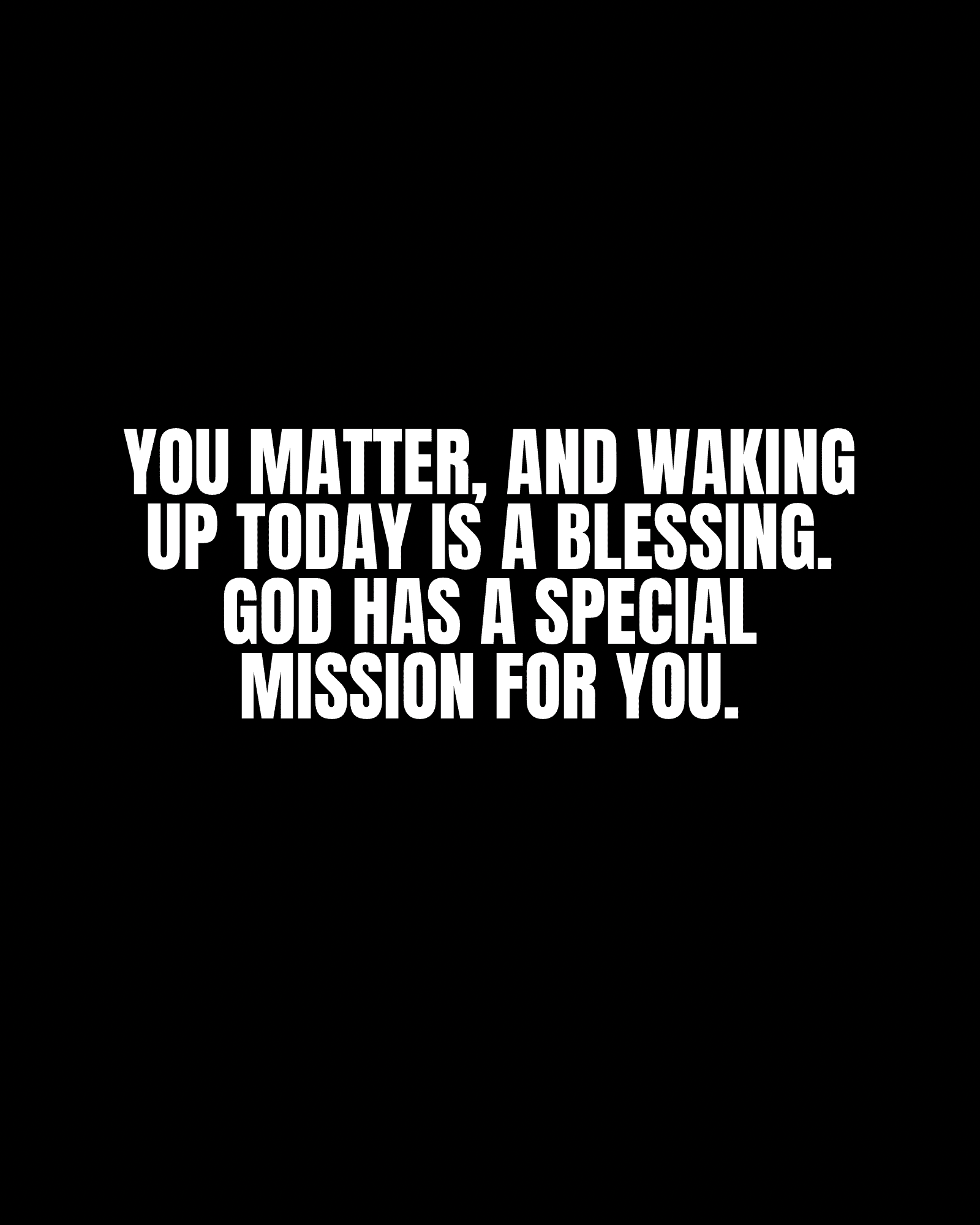 You matter, and waking up today is a blessing. God has a special mission for you.
