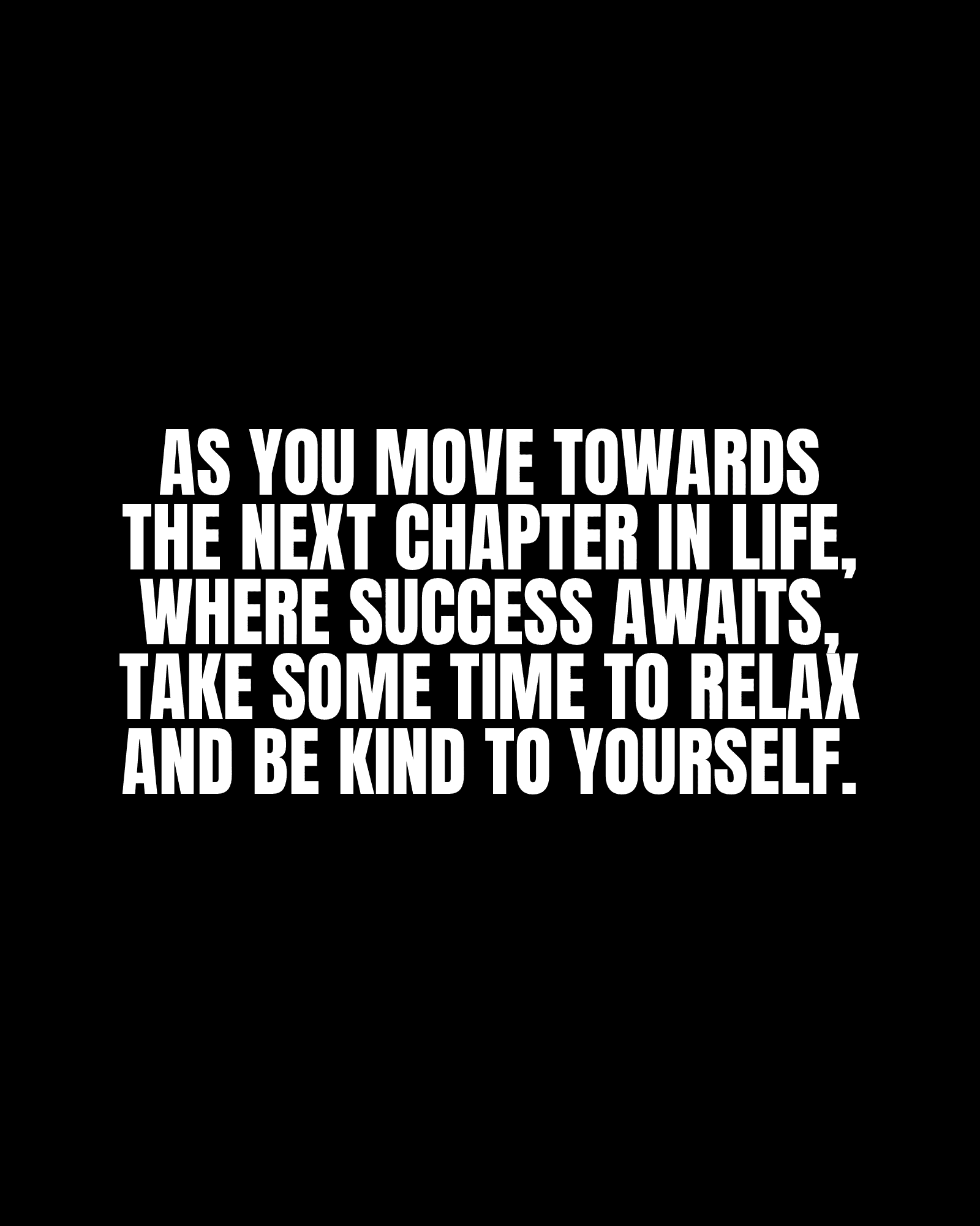 As you move towards the next chapter in life, where success awaits, take some time to relax and be kind to yourself.