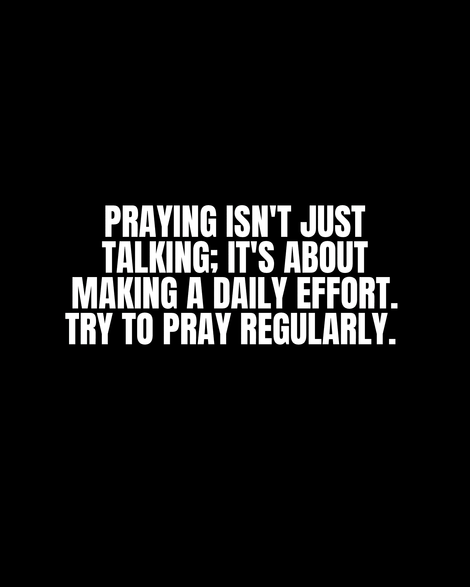Praying isn’t just talking; it’s about making a daily effort. Try to pray regularly.