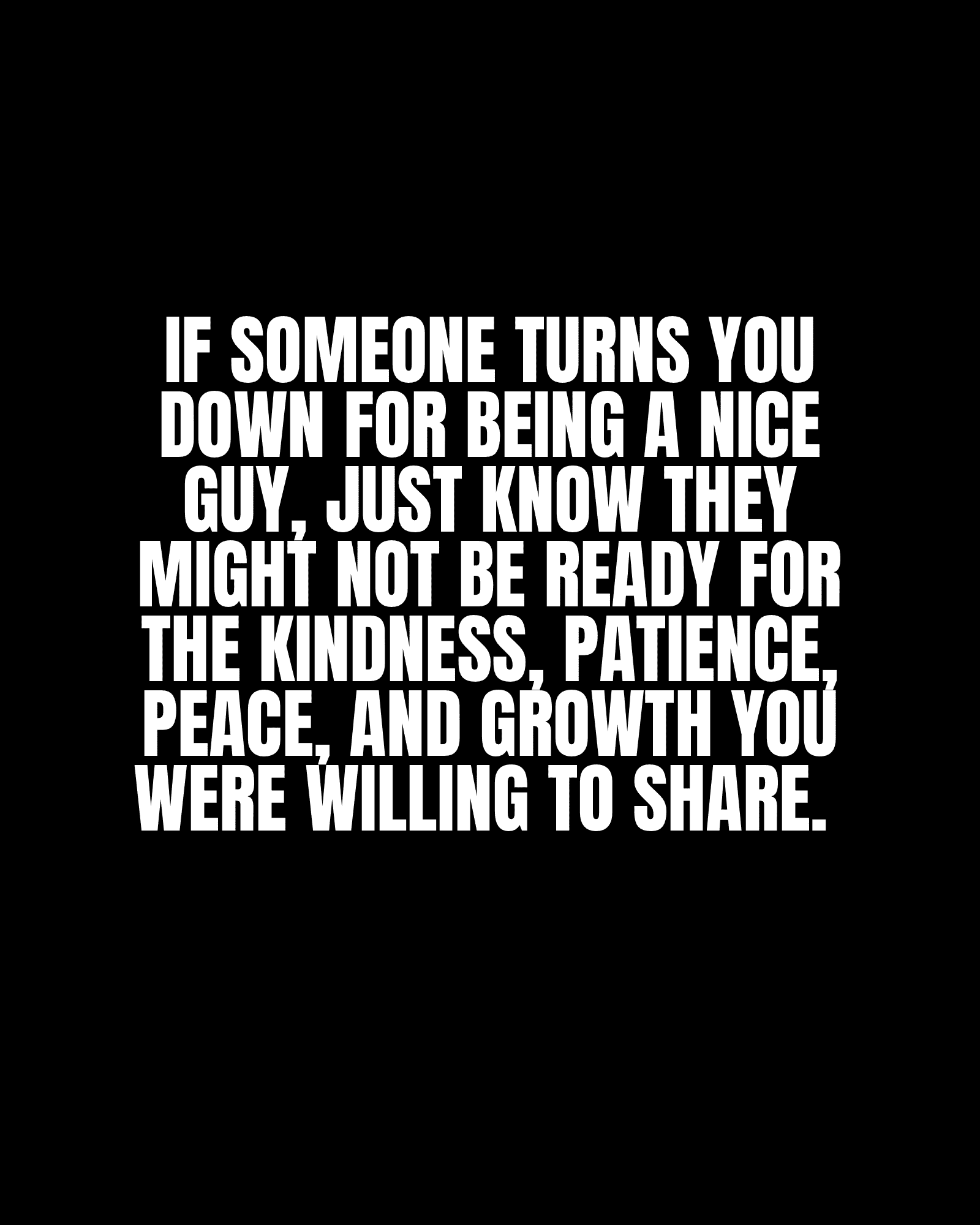 If someone turns you down for being a nice guy, just know they might not be ready for the kindness, patience, peace, and growth you were willing to share.