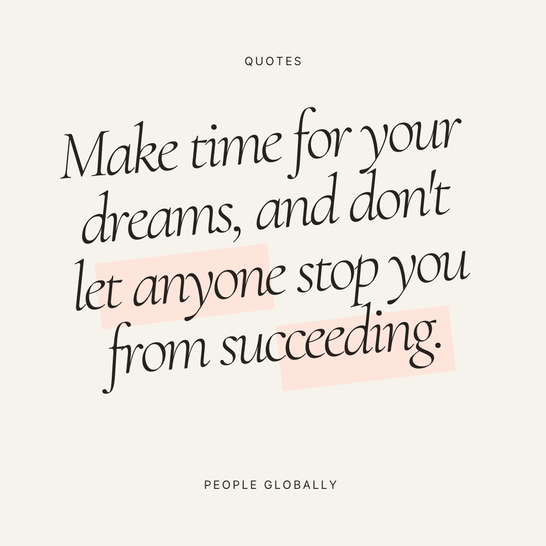 Make time for your dreams, and don’t let anyone stop you from succeeding.