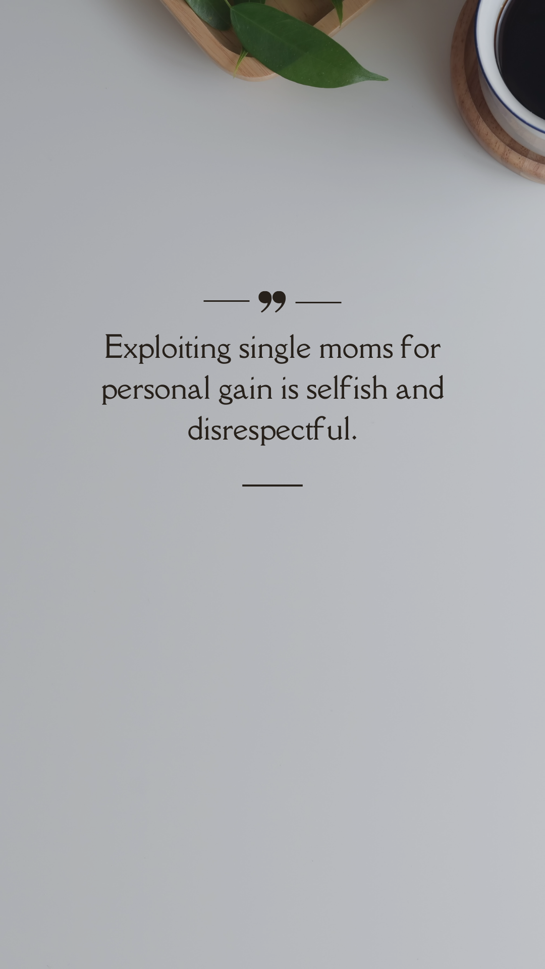Exploiting single moms for personal gain is selfish and disrespectful. (Quote)